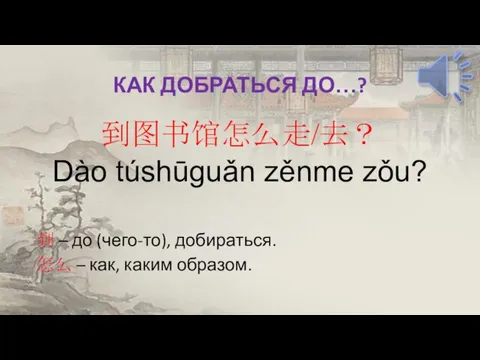 КАК ДОБРАТЬСЯ ДО…? 到图书馆怎么走/去？ Dào túshūguǎn zěnme zǒu? 到 – до