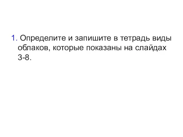 1. Определите и запишите в тетрадь виды облаков, которые показаны на слайдах 3-8.