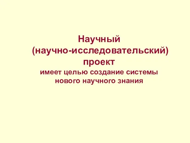 Научный (научно-исследовательский) проект имеет целью создание системы нового научного знания