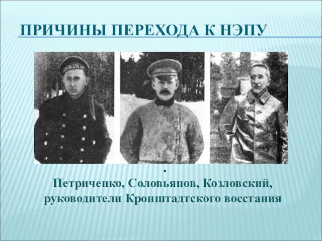 ПРИЧИНЫ ПЕРЕХОДА К НЭПУ . Петриченко, Соловьянов, Козловский, руководители Кронштадтского восстания