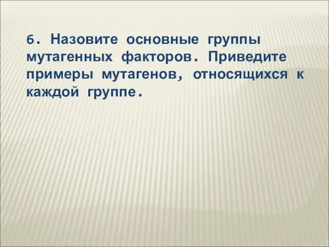 6. Назовите основные группы мутагенных факторов. Приведите примеры мутагенов, относящихся к каждой группе.