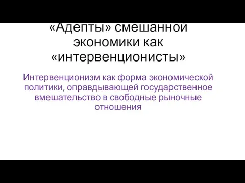 «Адепты» смешанной экономики как «интервенционисты» Интервенционизм как форма экономической политики, оправдывающей