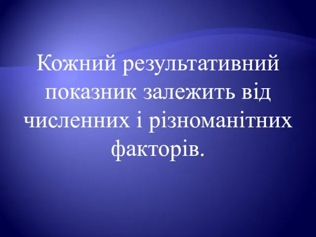 Кожний результативний показник залежить від численних і різноманітних факторів.