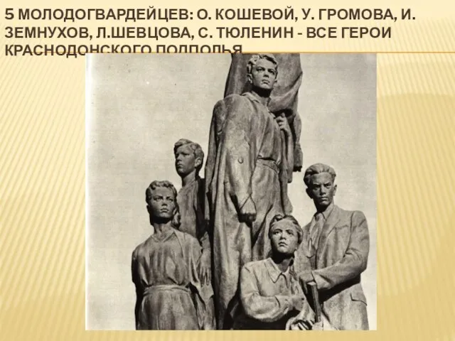 5 МОЛОДОГВАРДЕЙЦЕВ: О. КОШЕВОЙ, У. ГРОМОВА, И. ЗЕМНУХОВ, Л.ШЕВЦОВА, С. ТЮЛЕНИН - ВСЕ ГЕРОИ КРАСНОДОНСКОГО ПОДПОЛЬЯ.