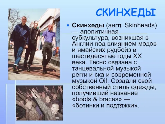 СКИНХЕДЫ Скинхеды (англ. Skinheads) — аполитичная субкультура, возникшая в Англии под