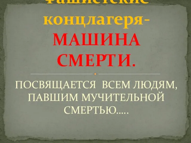 ПОСВЯЩАЕТСЯ ВСЕМ ЛЮДЯМ,ПАВШИМ МУЧИТЕЛЬНОЙ СМЕРТЬЮ….. Фашистские концлагеря- МАШИНА СМЕРТИ.