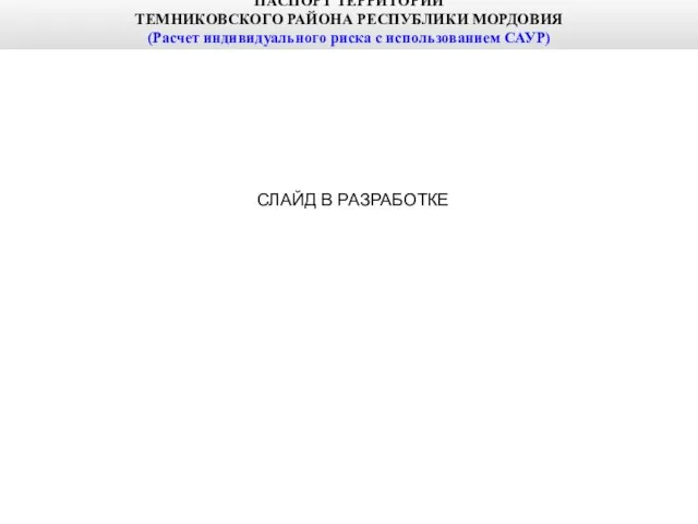 ПАСПОРТ ТЕРРИТОРИИ ТЕМНИКОВСКОГО РАЙОНА РЕСПУБЛИКИ МОРДОВИЯ (Расчет индивидуального риска с использованием САУР) СЛАЙД В РАЗРАБОТКЕ