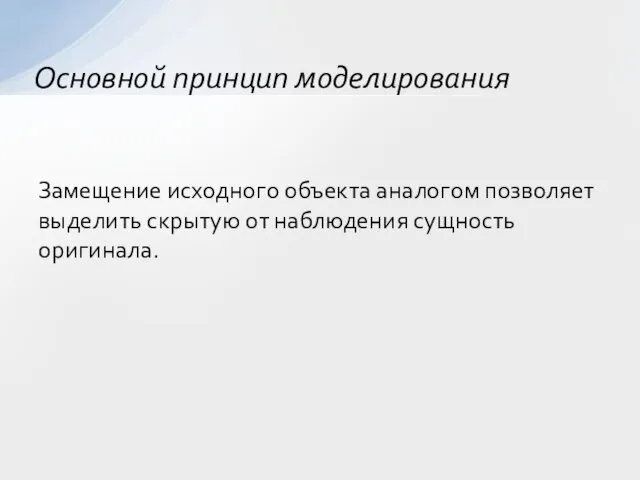 Замещение исходного объекта аналогом позволяет выделить скрытую от наблюдения сущность оригинала. Основной принцип моделирования