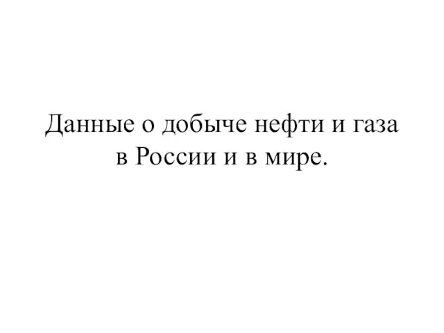 Данные о добыче нефти и газа в России и в мире.