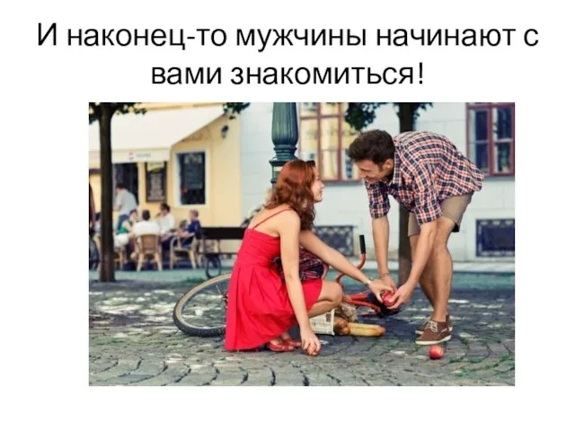 И наконец-то мужчины начинают с вами знакомиться!