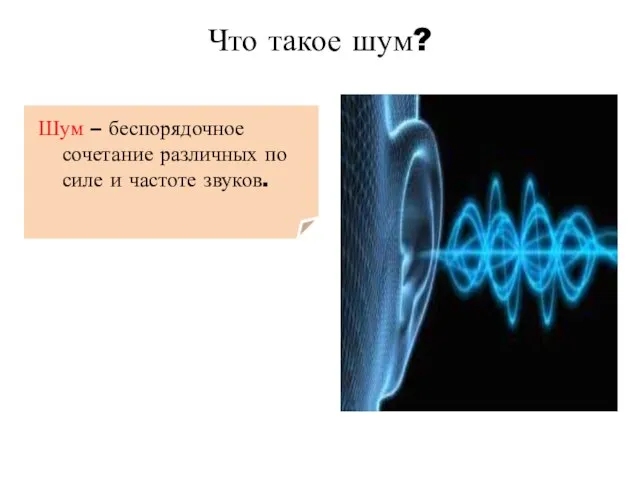 Что такое шум? Шум – беспорядочное сочетание различных по силе и частоте звуков.
