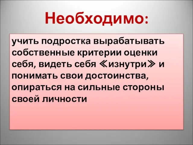 Необходимо: учить подростка вырабатывать собственные критерии оценки себя, видеть себя ≪изнутри≫