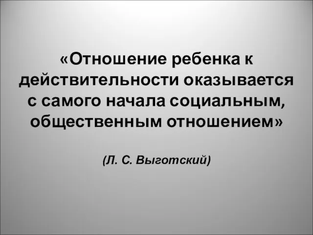 «Отношение ребенка к действительности оказывается с самого начала социальным, общественным отношением» (Л. С. Выготский)