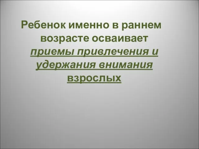 Ребенок именно в раннем возрасте осваивает приемы привлечения и удержания внимания взрослых