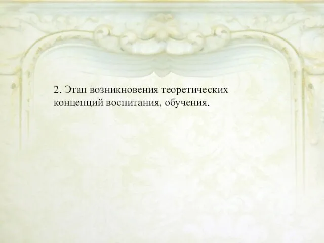 2. Этап возникновения теоретических концепций воспитания, обучения.