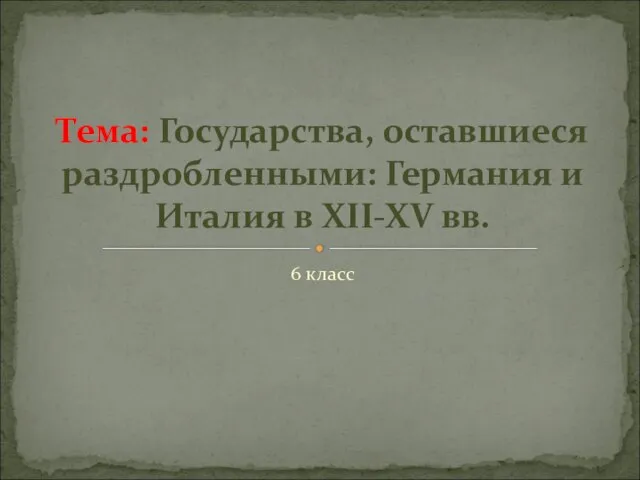 6 класс Тема: Государства, оставшиеся раздробленными: Германия и Италия в XII-XV вв.