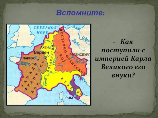 Вспомните: - Как поступили с империей Карла Великого его внуки?