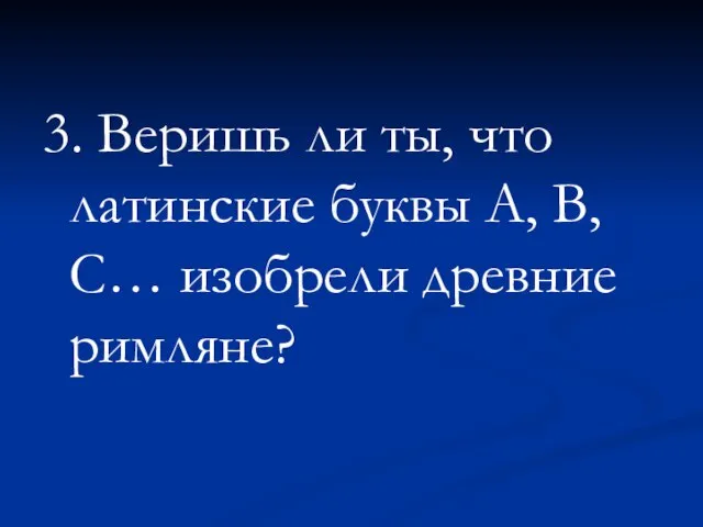 3. Веришь ли ты, что латинские буквы А, В, С… изобрели древние римляне?