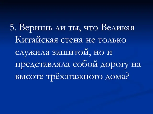 5. Веришь ли ты, что Великая Китайская стена не только служила