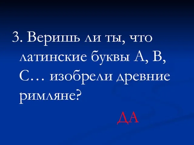 3. Веришь ли ты, что латинские буквы А, В, С… изобрели древние римляне? ДА