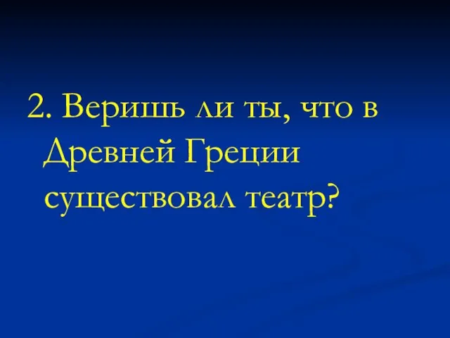 2. Веришь ли ты, что в Древней Греции существовал театр?