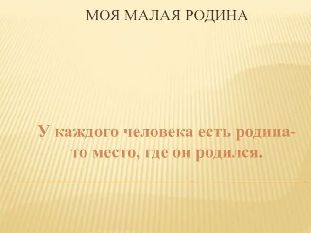 МОЯ МАЛАЯ РОДИНА У каждого человека есть родина- то место, где он родился.