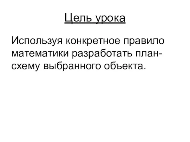 Цель урока Используя конкретное правило математики разработать план-схему выбранного объекта.