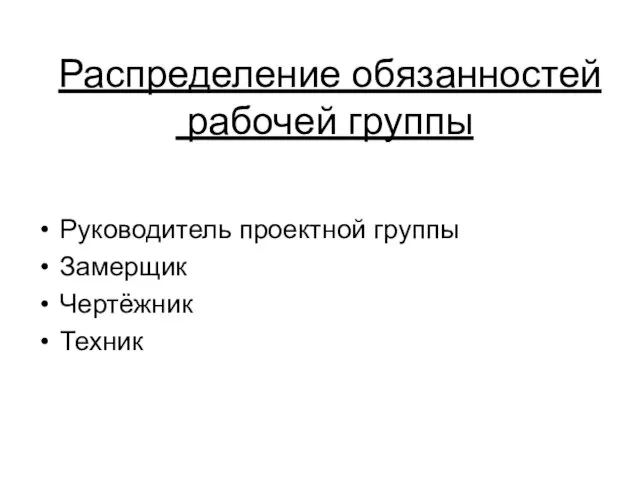 Распределение обязанностей рабочей группы Руководитель проектной группы Замерщик Чертёжник Техник