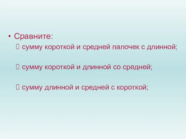 Сравните: сумму короткой и средней палочек с длинной; сумму короткой и