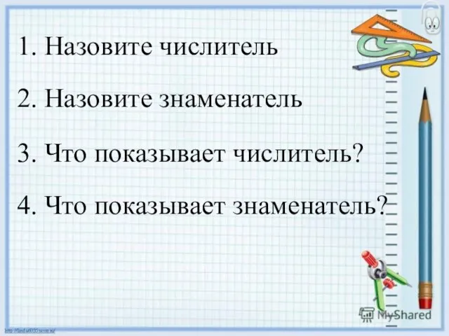 1. Назовите числитель 2. Назовите знаменатель 3. Что показывает числитель? 4. Что показывает знаменатель?