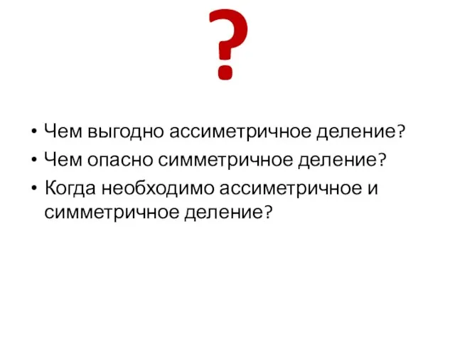 ? Чем выгодно ассиметричное деление? Чем опасно симметричное деление? Когда необходимо ассиметричное и симметричное деление?