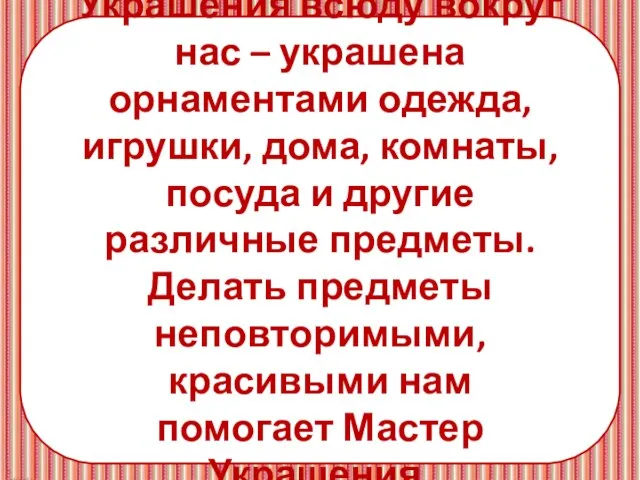 Украшения всюду вокруг нас – украшена орнаментами одежда, игрушки, дома, комнаты,