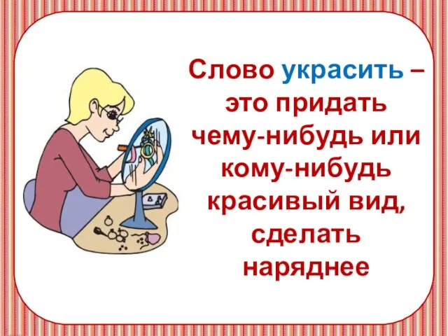 Слово украсить – это придать чему-нибудь или кому-нибудь красивый вид, сделать наряднее