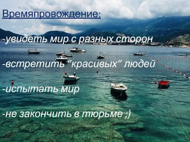 Времяпровождение: -увидеть мир с разных сторон -встретить “красивых” людей -испытать мир -не закончить в тюрьме ;)