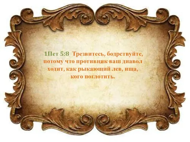 1Пет 5:8 Трезвитесь, бодрствуйте, потому что противник ваш диавол ходит, как рыкающий лев, ища, кого поглотить.