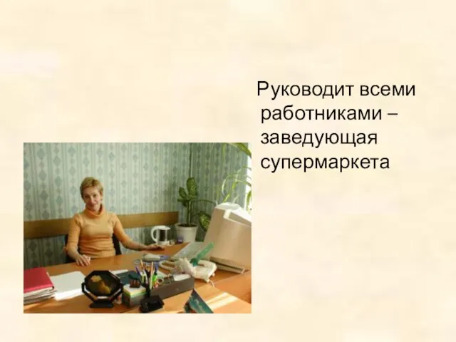 Руководит всеми работниками – заведующая супермаркета