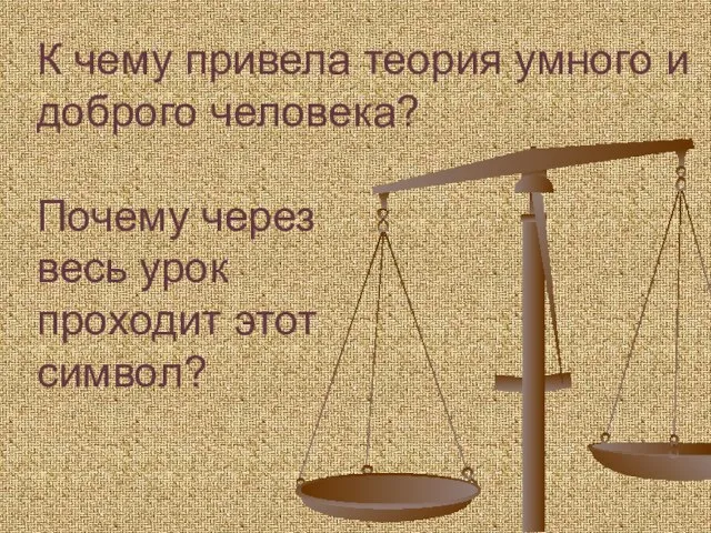 К чему привела теория умного и доброго человека? Почему через весь урок проходит этот символ?