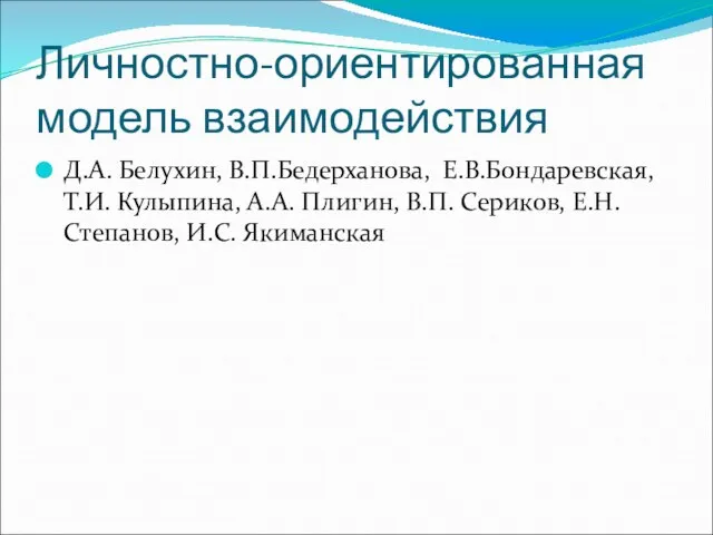 Личностно-ориентированная модель взаимодействия Д.А. Белухин, В.П.Бедерханова, Е.В.Бондаревская, Т.И. Кулыпина, А.А. Плигин, В.П. Сериков, Е.Н.Степанов, И.С. Якиманская