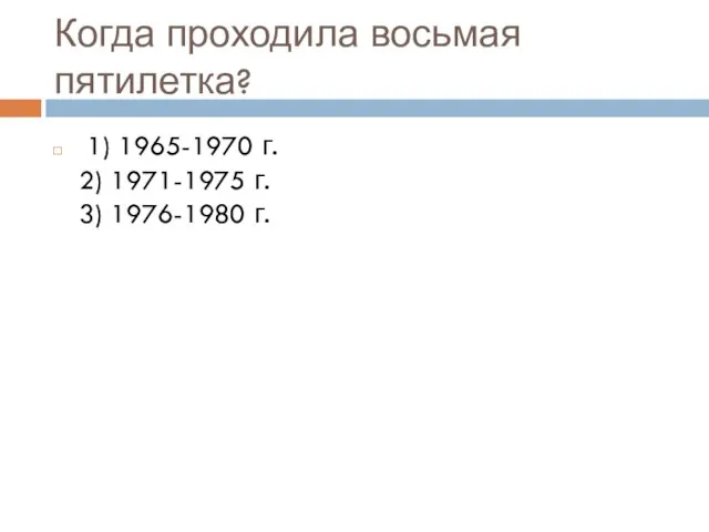 Когда проходила восьмая пятилетка? 1) 1965-1970 г. 2) 1971-1975 г. 3) 1976-1980 г.