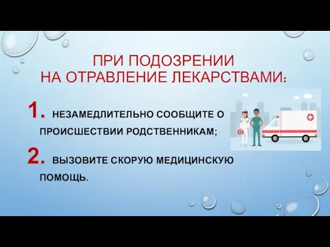 ПРИ ПОДОЗРЕНИИ НА ОТРАВЛЕНИЕ ЛЕКАРСТВАМИ: 1. НЕЗАМЕДЛИТЕЛЬНО СООБЩИТЕ О ПРОИСШЕСТВИИ РОДСТВЕННИКАМ; 2. ВЫЗОВИТЕ СКОРУЮ МЕДИЦИНСКУЮ ПОМОЩЬ.