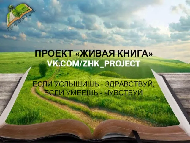 ПРОЕКТ «ЖИВАЯ КНИГА» VK.COM/ZHK_PROJECT ЕСЛИ УСЛЫШИШЬ - ЗДРАВСТВУЙ, ЕСЛИ УМЕЕШЬ - ЧУВСТВУЙ