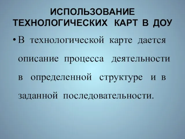 ИСПОЛЬЗОВАНИЕ ТЕХНОЛОГИЧЕСКИХ КАРТ В ДОУ В технологической карте дается описание процесса