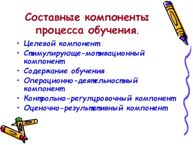 Составные компоненты процесса обучения. Целевой компонент Стимулирующе-мотивационный компонент Содержание обучения Операционно-деятельностный компонент Контрольно-регулцровочный компонент Оценочно-результативный компонент