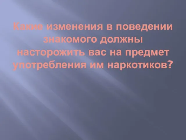 Какие изменения в поведении знакомого должны насторожить вас на предмет употребления им наркотиков?