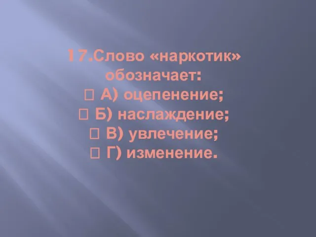 17.Слово «наркотик» обозначает:  А) оцепенение;  Б) наслаждение;  В) увлечение;  Г) изменение.