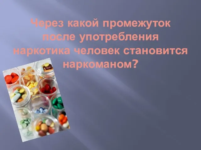 Через какой промежуток после употребления наркотика человек становится наркоманом?