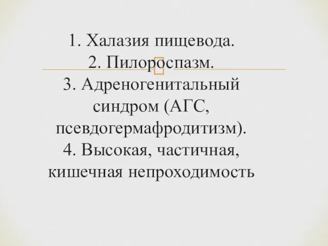 1. Халазия пищевода. 2. Пилороспазм. 3. Адреногенитальный синдром (АГС, псевдогермафродитизм). 4. Высокая, частичная, кишечная непроходимость