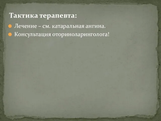 Лечение – см. катаральная ангина. Консультация оториноларинголога! Тактика терапевта: