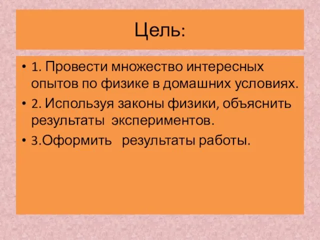 Цель: 1. Провести множество интересных опытов по физике в домашних условиях.