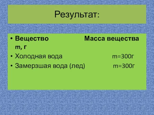 Результат: Вещество Масса вещества m, г Холодная вода m=300г Замерзшая вода (лед) m=300г